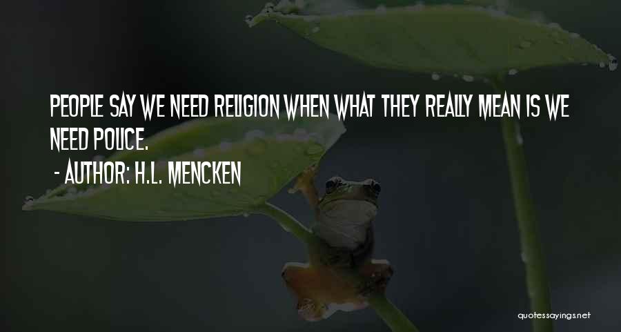 H.L. Mencken Quotes: People Say We Need Religion When What They Really Mean Is We Need Police.
