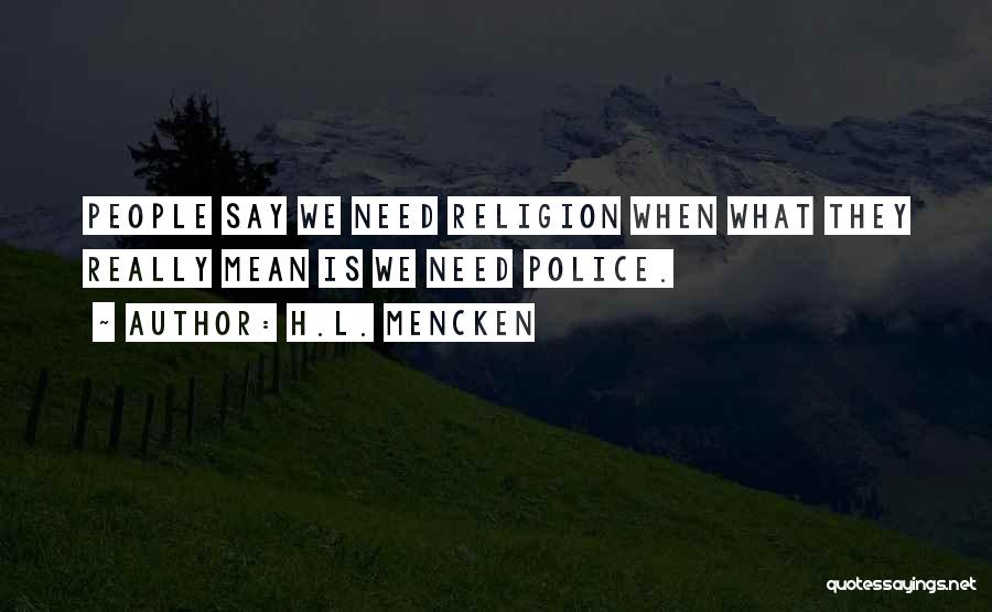 H.L. Mencken Quotes: People Say We Need Religion When What They Really Mean Is We Need Police.