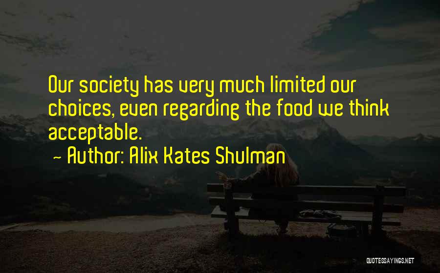 Alix Kates Shulman Quotes: Our Society Has Very Much Limited Our Choices, Even Regarding The Food We Think Acceptable.