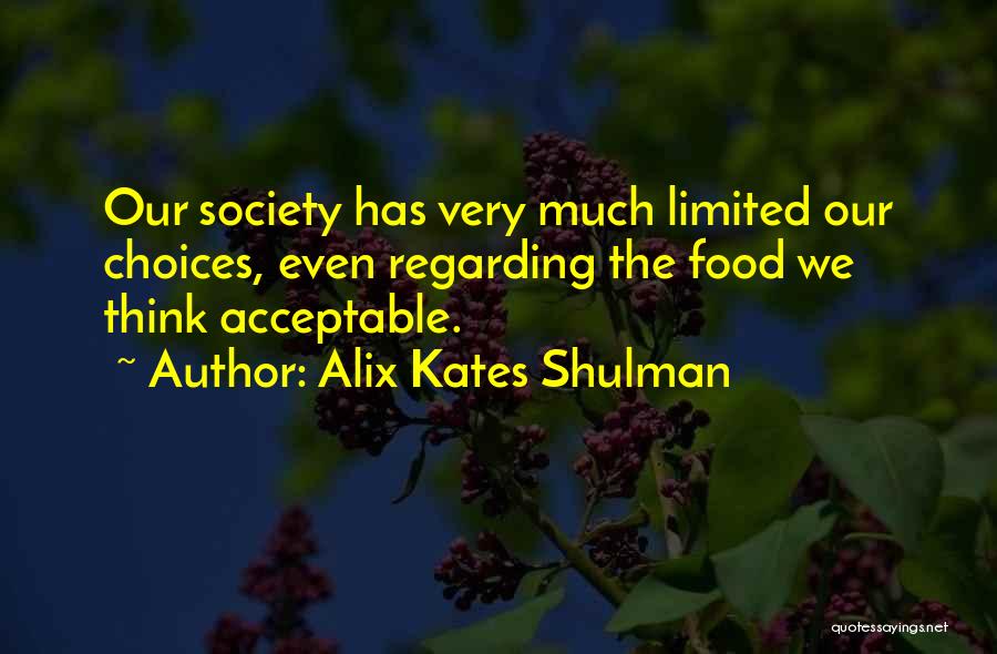 Alix Kates Shulman Quotes: Our Society Has Very Much Limited Our Choices, Even Regarding The Food We Think Acceptable.