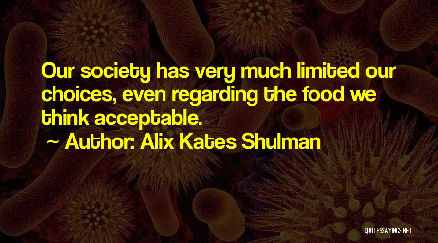 Alix Kates Shulman Quotes: Our Society Has Very Much Limited Our Choices, Even Regarding The Food We Think Acceptable.