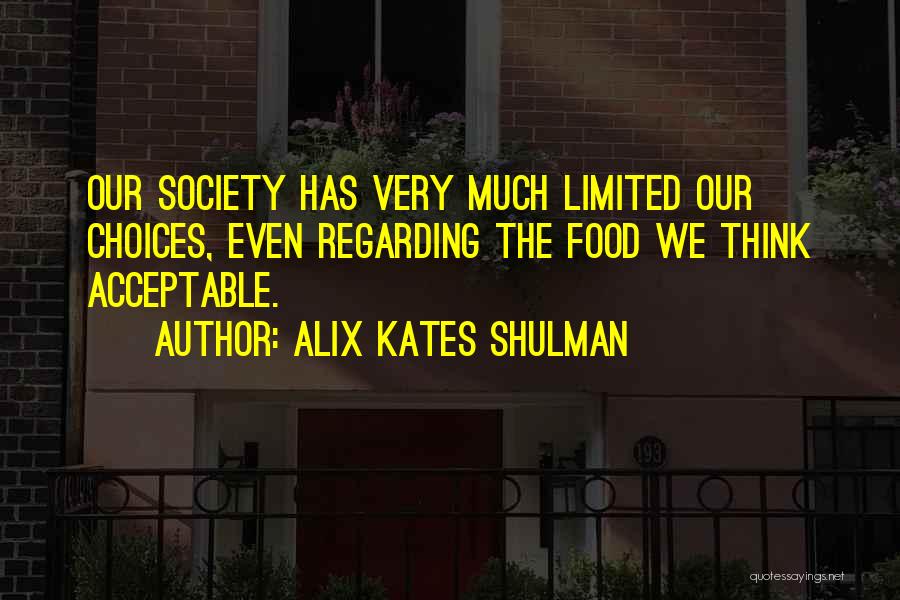 Alix Kates Shulman Quotes: Our Society Has Very Much Limited Our Choices, Even Regarding The Food We Think Acceptable.