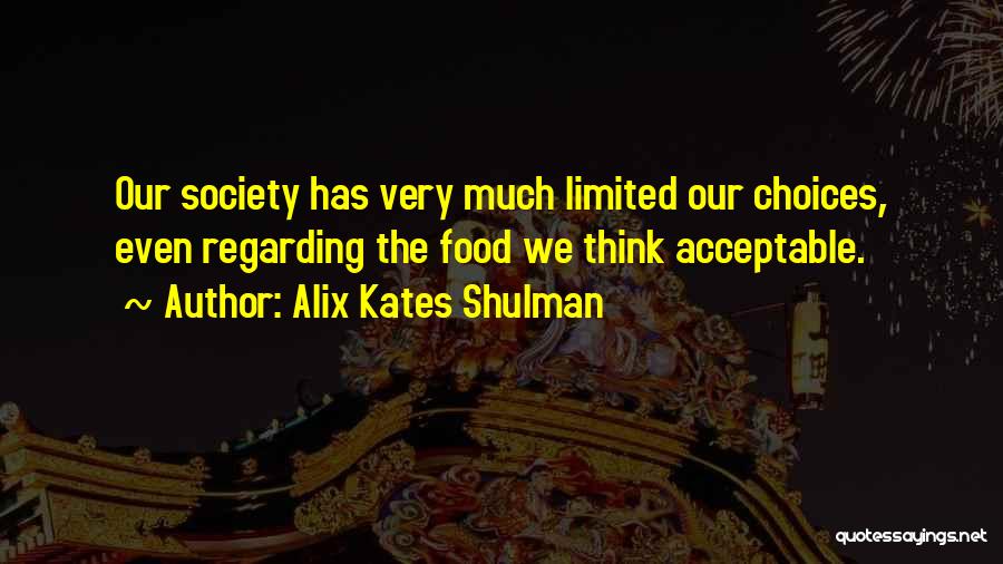 Alix Kates Shulman Quotes: Our Society Has Very Much Limited Our Choices, Even Regarding The Food We Think Acceptable.