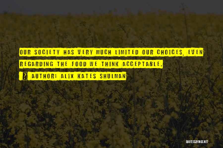 Alix Kates Shulman Quotes: Our Society Has Very Much Limited Our Choices, Even Regarding The Food We Think Acceptable.