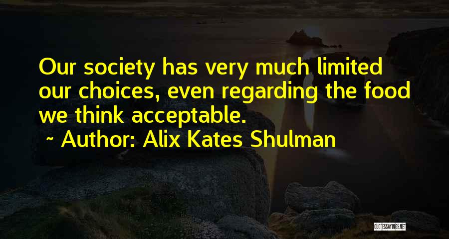 Alix Kates Shulman Quotes: Our Society Has Very Much Limited Our Choices, Even Regarding The Food We Think Acceptable.