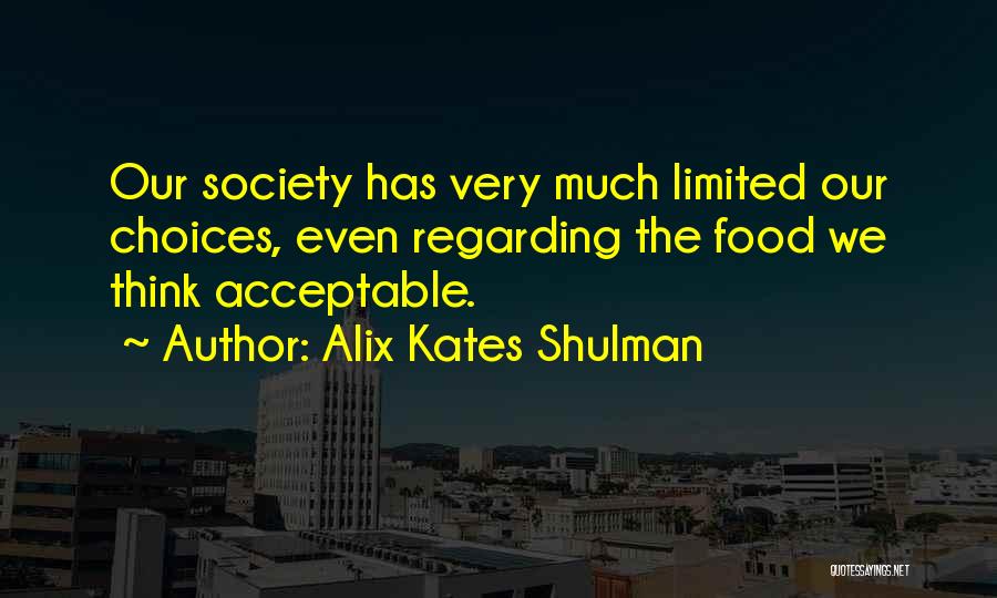 Alix Kates Shulman Quotes: Our Society Has Very Much Limited Our Choices, Even Regarding The Food We Think Acceptable.