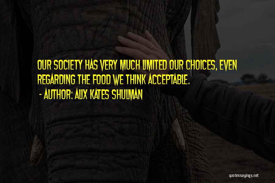 Alix Kates Shulman Quotes: Our Society Has Very Much Limited Our Choices, Even Regarding The Food We Think Acceptable.