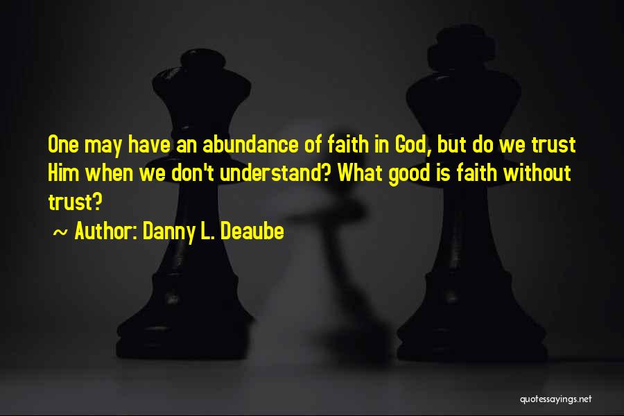 Danny L. Deaube Quotes: One May Have An Abundance Of Faith In God, But Do We Trust Him When We Don't Understand? What Good