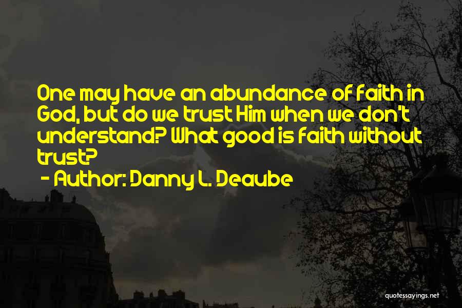 Danny L. Deaube Quotes: One May Have An Abundance Of Faith In God, But Do We Trust Him When We Don't Understand? What Good