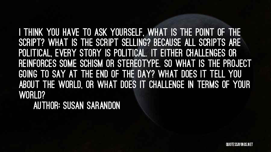 Susan Sarandon Quotes: I Think You Have To Ask Yourself, What Is The Point Of The Script? What Is The Script Selling? Because