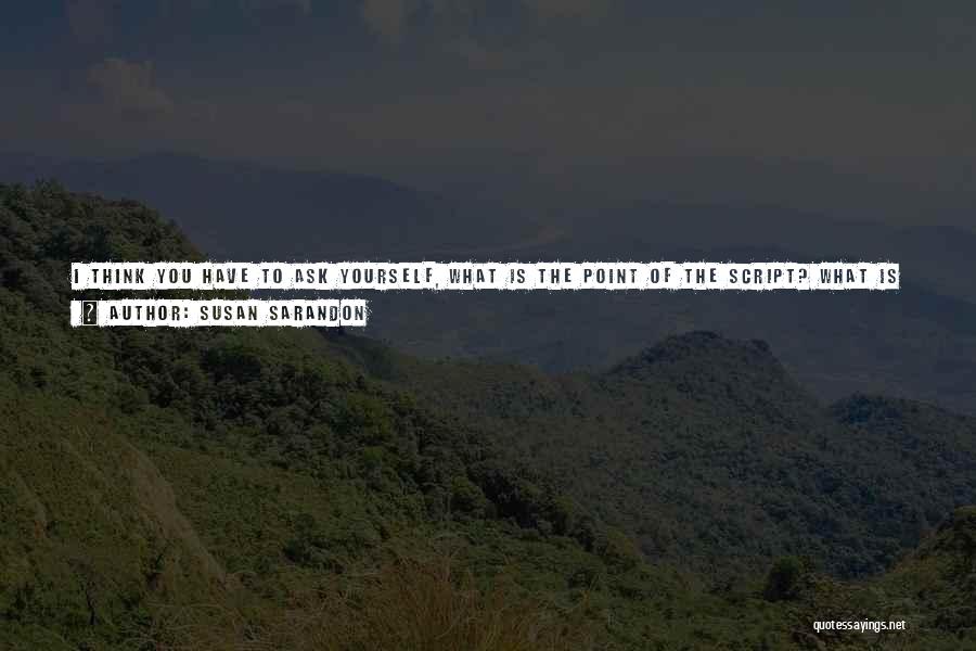 Susan Sarandon Quotes: I Think You Have To Ask Yourself, What Is The Point Of The Script? What Is The Script Selling? Because