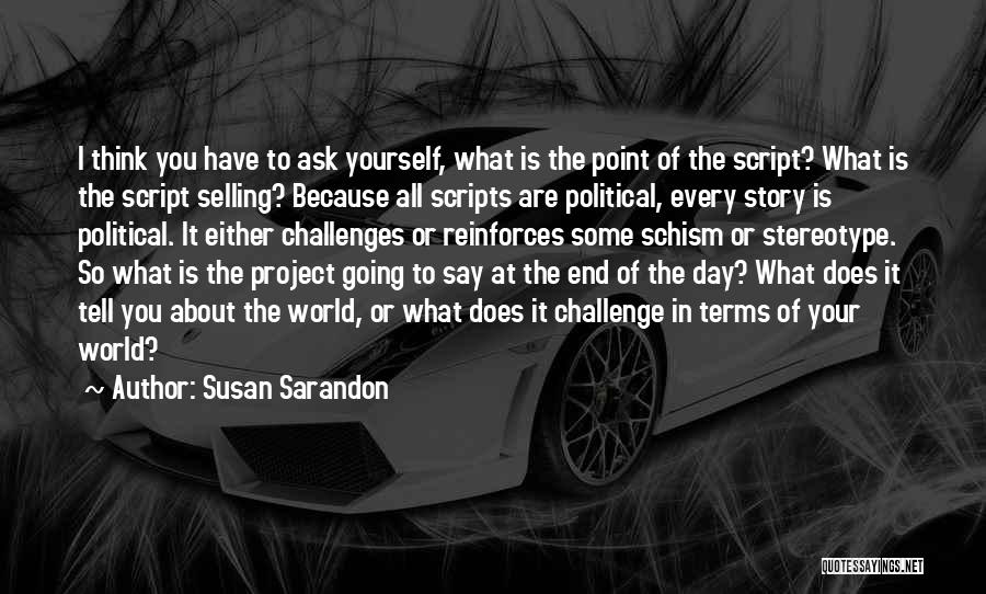 Susan Sarandon Quotes: I Think You Have To Ask Yourself, What Is The Point Of The Script? What Is The Script Selling? Because