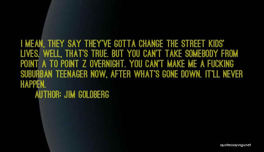 Jim Goldberg Quotes: I Mean, They Say They've Gotta Change The Street Kids' Lives. Well, That's True. But You Can't Take Somebody From