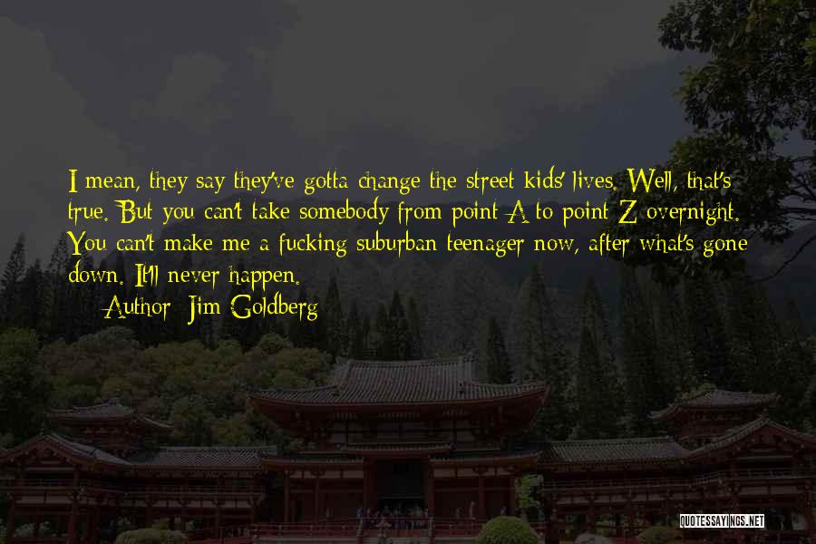 Jim Goldberg Quotes: I Mean, They Say They've Gotta Change The Street Kids' Lives. Well, That's True. But You Can't Take Somebody From
