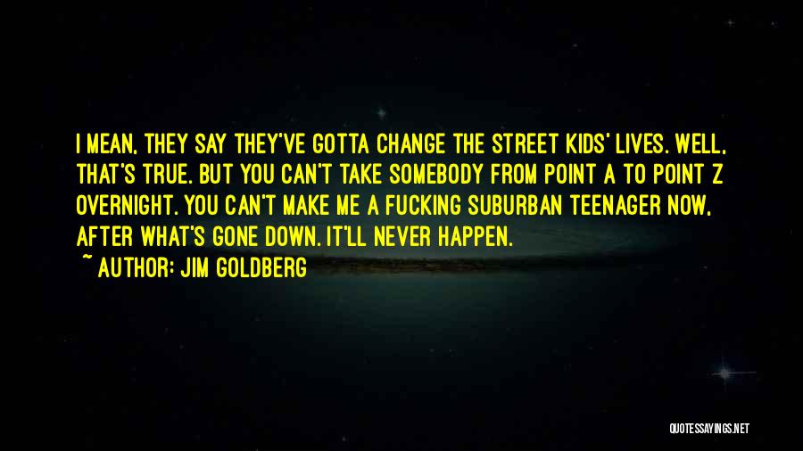 Jim Goldberg Quotes: I Mean, They Say They've Gotta Change The Street Kids' Lives. Well, That's True. But You Can't Take Somebody From