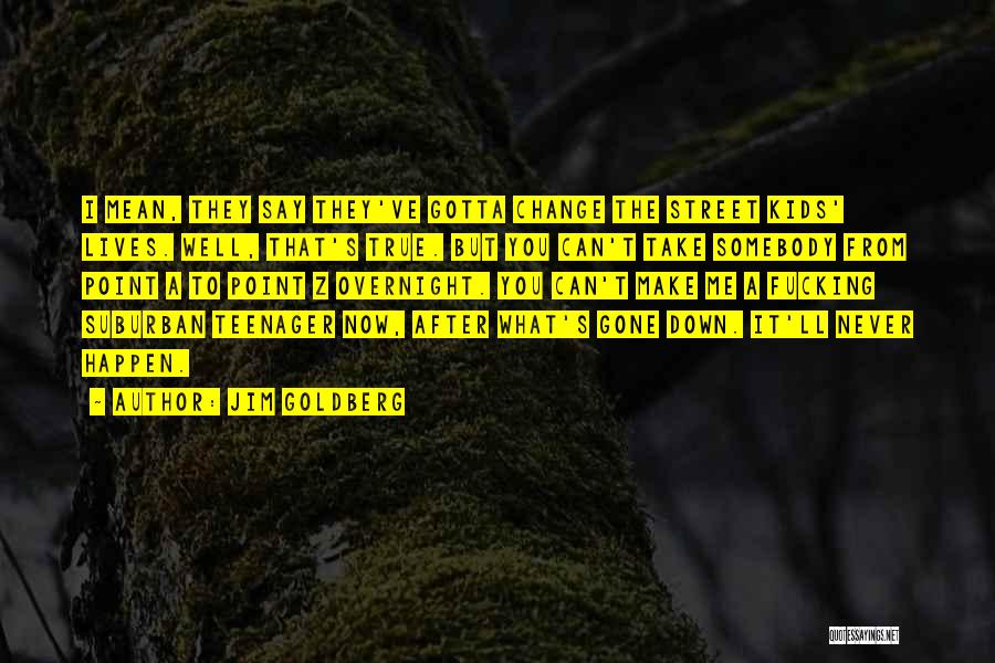 Jim Goldberg Quotes: I Mean, They Say They've Gotta Change The Street Kids' Lives. Well, That's True. But You Can't Take Somebody From