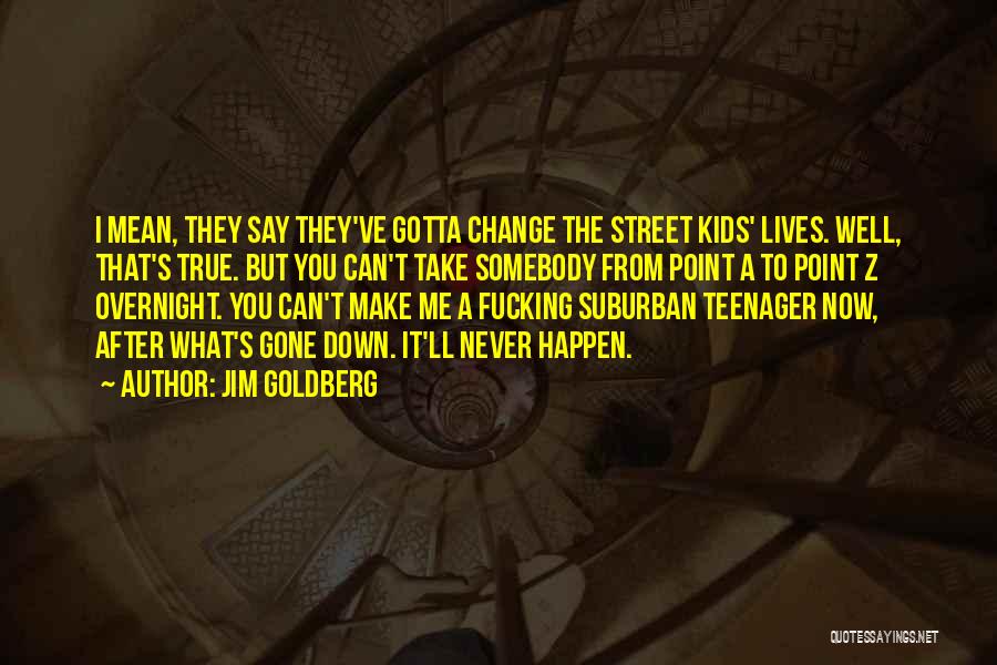 Jim Goldberg Quotes: I Mean, They Say They've Gotta Change The Street Kids' Lives. Well, That's True. But You Can't Take Somebody From