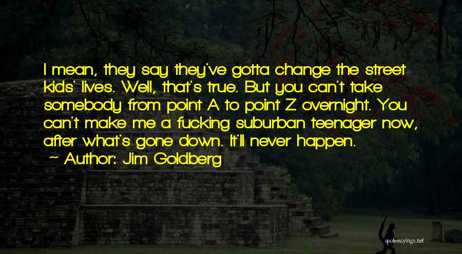 Jim Goldberg Quotes: I Mean, They Say They've Gotta Change The Street Kids' Lives. Well, That's True. But You Can't Take Somebody From