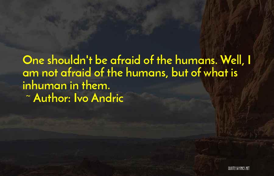 Ivo Andric Quotes: One Shouldn't Be Afraid Of The Humans. Well, I Am Not Afraid Of The Humans, But Of What Is Inhuman