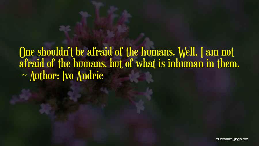 Ivo Andric Quotes: One Shouldn't Be Afraid Of The Humans. Well, I Am Not Afraid Of The Humans, But Of What Is Inhuman
