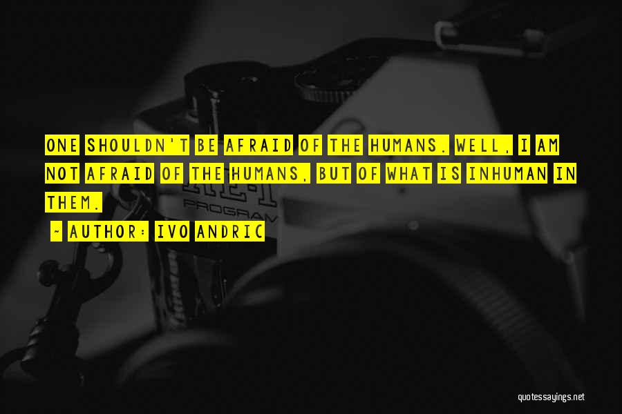 Ivo Andric Quotes: One Shouldn't Be Afraid Of The Humans. Well, I Am Not Afraid Of The Humans, But Of What Is Inhuman