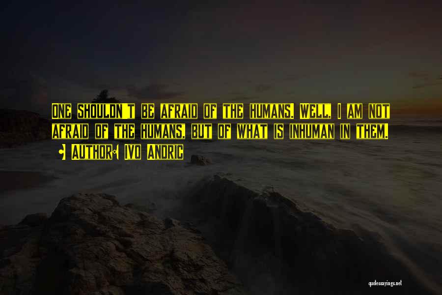 Ivo Andric Quotes: One Shouldn't Be Afraid Of The Humans. Well, I Am Not Afraid Of The Humans, But Of What Is Inhuman