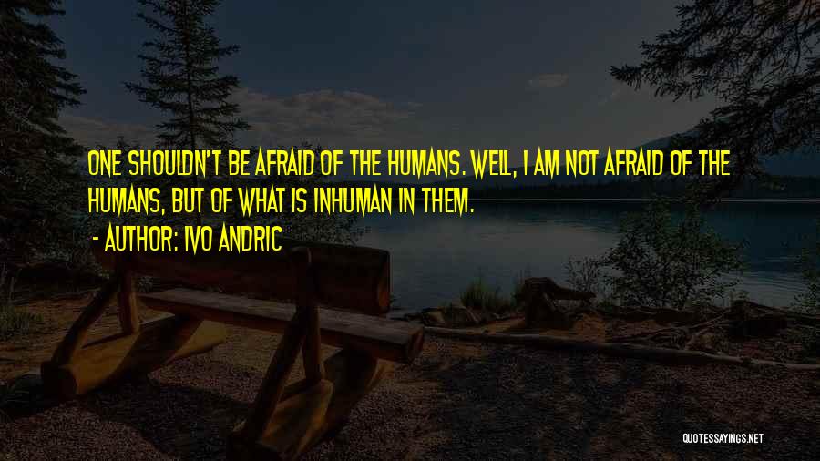 Ivo Andric Quotes: One Shouldn't Be Afraid Of The Humans. Well, I Am Not Afraid Of The Humans, But Of What Is Inhuman