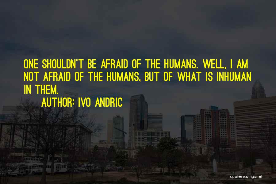 Ivo Andric Quotes: One Shouldn't Be Afraid Of The Humans. Well, I Am Not Afraid Of The Humans, But Of What Is Inhuman