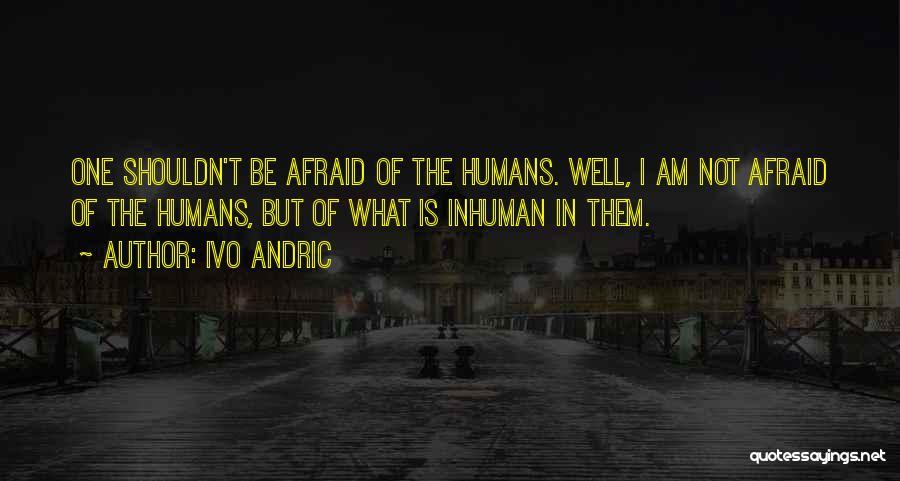 Ivo Andric Quotes: One Shouldn't Be Afraid Of The Humans. Well, I Am Not Afraid Of The Humans, But Of What Is Inhuman