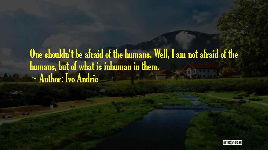 Ivo Andric Quotes: One Shouldn't Be Afraid Of The Humans. Well, I Am Not Afraid Of The Humans, But Of What Is Inhuman