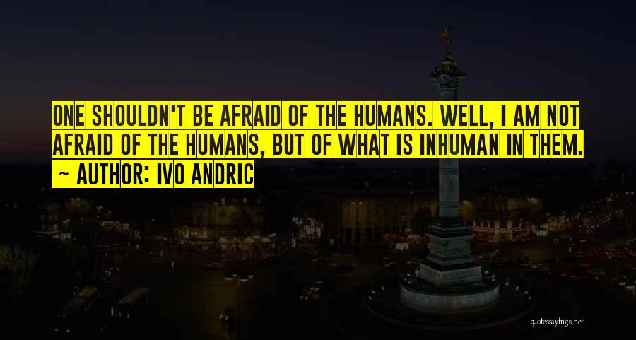 Ivo Andric Quotes: One Shouldn't Be Afraid Of The Humans. Well, I Am Not Afraid Of The Humans, But Of What Is Inhuman