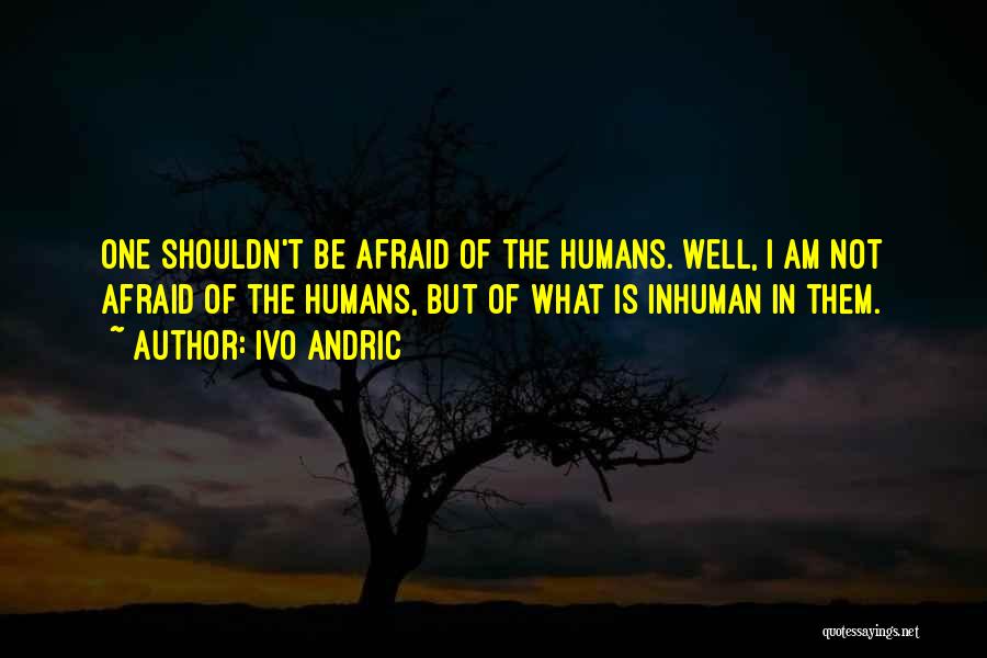 Ivo Andric Quotes: One Shouldn't Be Afraid Of The Humans. Well, I Am Not Afraid Of The Humans, But Of What Is Inhuman