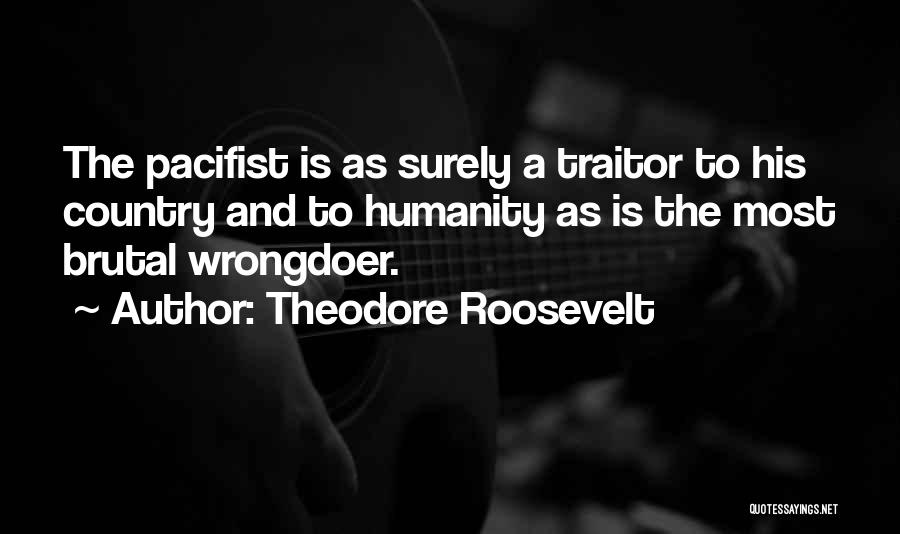 Theodore Roosevelt Quotes: The Pacifist Is As Surely A Traitor To His Country And To Humanity As Is The Most Brutal Wrongdoer.