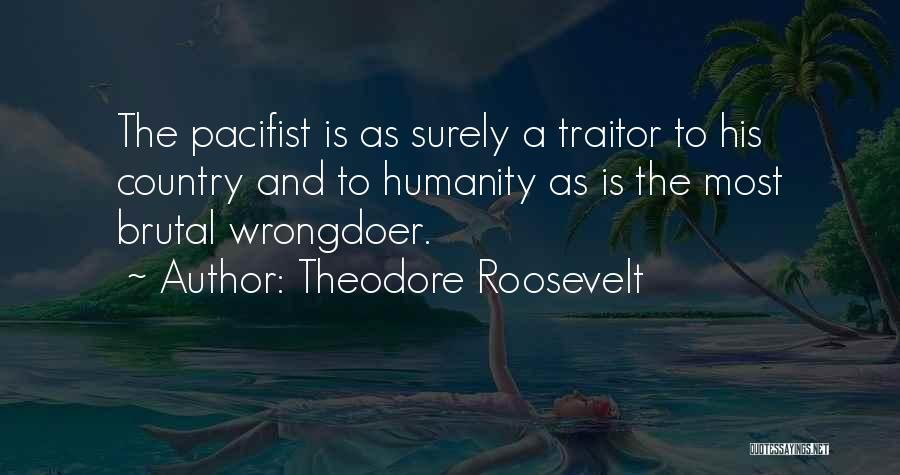 Theodore Roosevelt Quotes: The Pacifist Is As Surely A Traitor To His Country And To Humanity As Is The Most Brutal Wrongdoer.