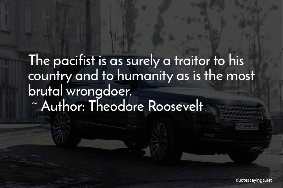 Theodore Roosevelt Quotes: The Pacifist Is As Surely A Traitor To His Country And To Humanity As Is The Most Brutal Wrongdoer.