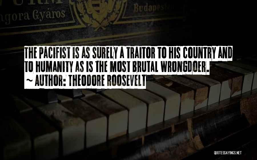 Theodore Roosevelt Quotes: The Pacifist Is As Surely A Traitor To His Country And To Humanity As Is The Most Brutal Wrongdoer.