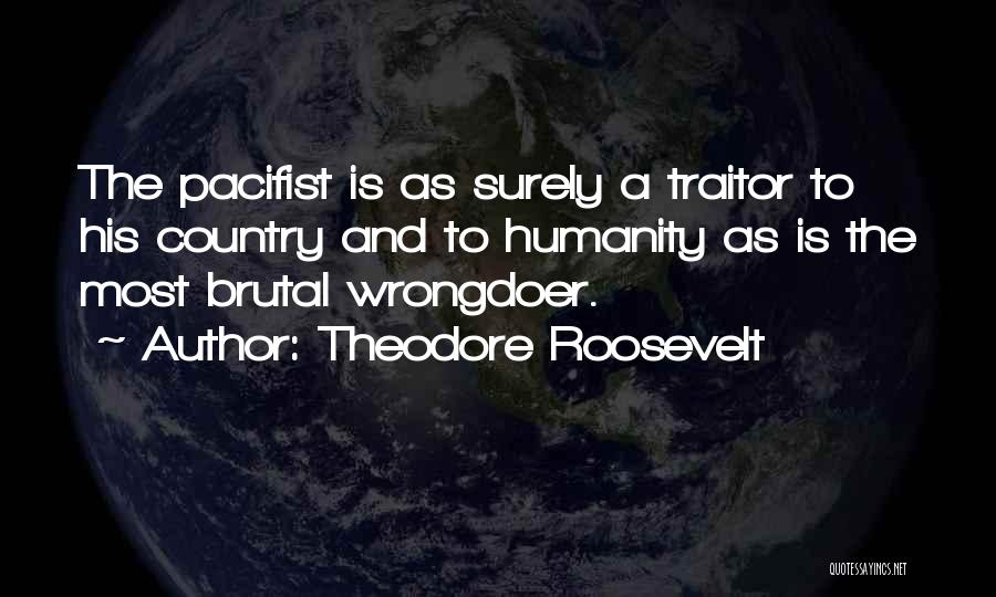 Theodore Roosevelt Quotes: The Pacifist Is As Surely A Traitor To His Country And To Humanity As Is The Most Brutal Wrongdoer.