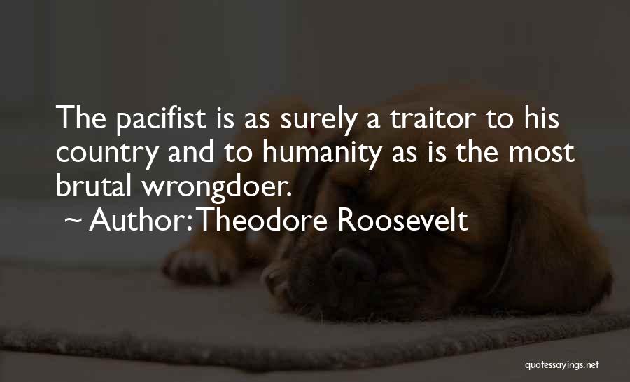Theodore Roosevelt Quotes: The Pacifist Is As Surely A Traitor To His Country And To Humanity As Is The Most Brutal Wrongdoer.