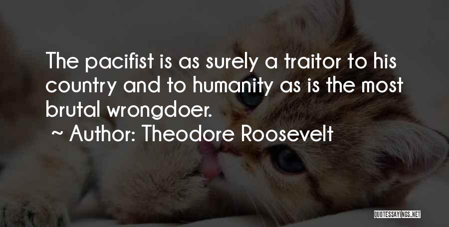 Theodore Roosevelt Quotes: The Pacifist Is As Surely A Traitor To His Country And To Humanity As Is The Most Brutal Wrongdoer.