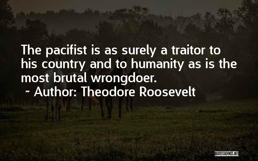 Theodore Roosevelt Quotes: The Pacifist Is As Surely A Traitor To His Country And To Humanity As Is The Most Brutal Wrongdoer.