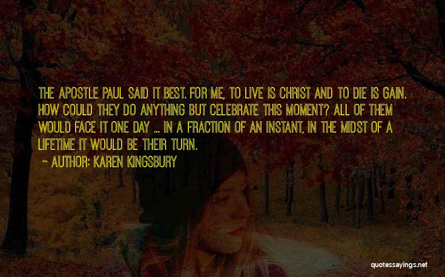 Karen Kingsbury Quotes: The Apostle Paul Said It Best. For Me, To Live Is Christ And To Die Is Gain. How Could They
