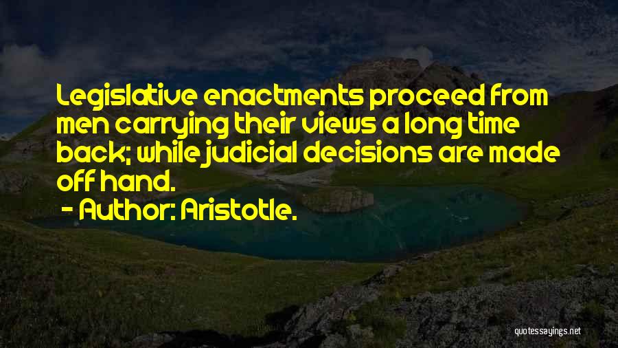 Aristotle. Quotes: Legislative Enactments Proceed From Men Carrying Their Views A Long Time Back; While Judicial Decisions Are Made Off Hand.