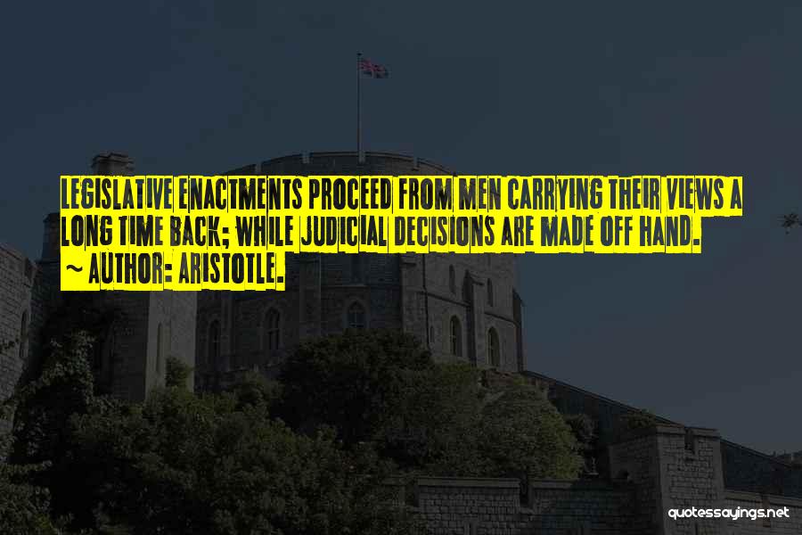 Aristotle. Quotes: Legislative Enactments Proceed From Men Carrying Their Views A Long Time Back; While Judicial Decisions Are Made Off Hand.