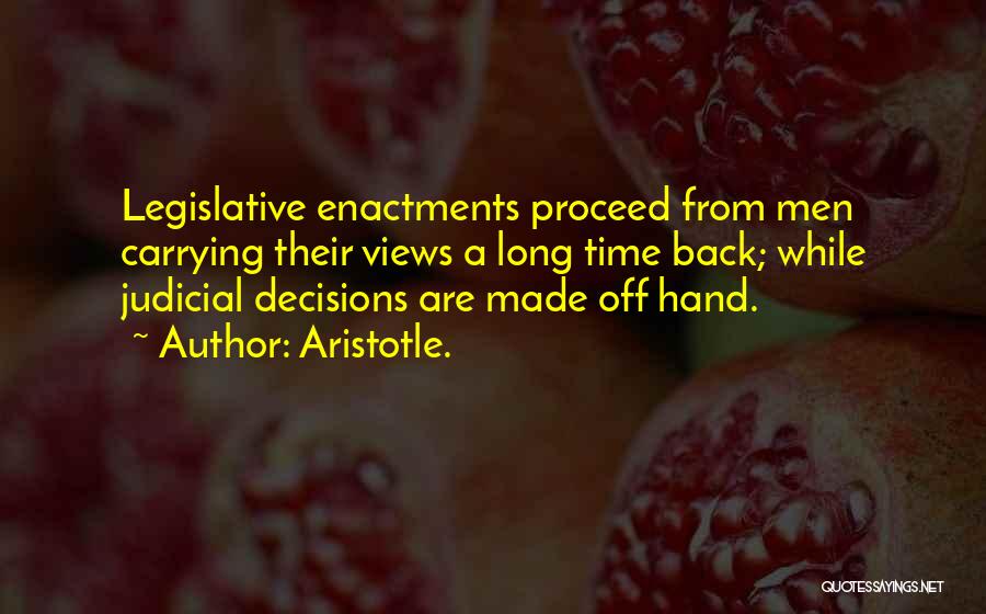 Aristotle. Quotes: Legislative Enactments Proceed From Men Carrying Their Views A Long Time Back; While Judicial Decisions Are Made Off Hand.