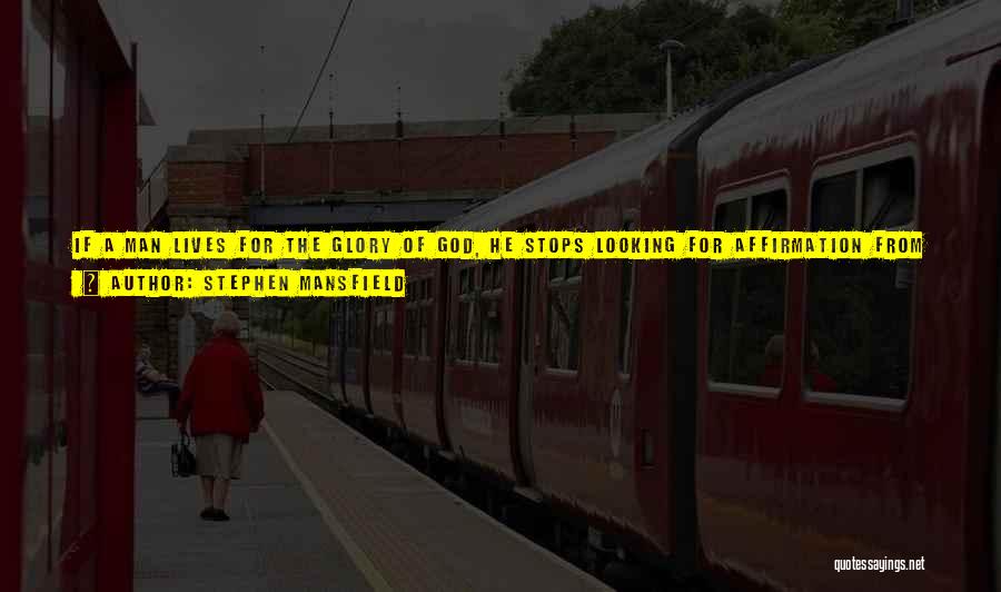 Stephen Mansfield Quotes: If A Man Lives For The Glory Of God, He Stops Looking For Affirmation From Other Human Beings After Every