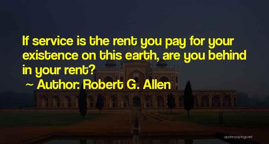 Robert G. Allen Quotes: If Service Is The Rent You Pay For Your Existence On This Earth, Are You Behind In Your Rent?