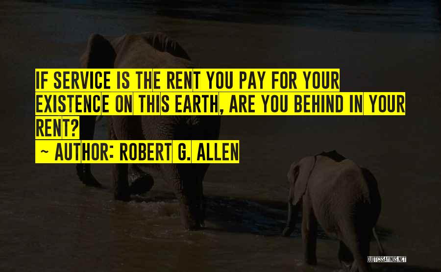 Robert G. Allen Quotes: If Service Is The Rent You Pay For Your Existence On This Earth, Are You Behind In Your Rent?