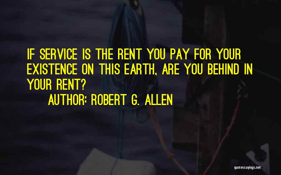 Robert G. Allen Quotes: If Service Is The Rent You Pay For Your Existence On This Earth, Are You Behind In Your Rent?