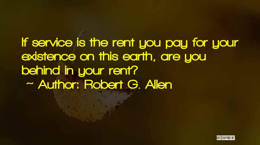 Robert G. Allen Quotes: If Service Is The Rent You Pay For Your Existence On This Earth, Are You Behind In Your Rent?