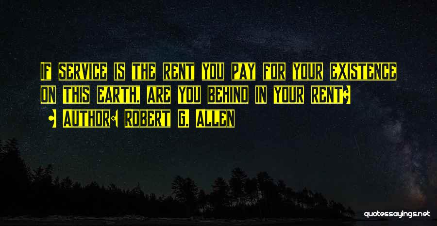 Robert G. Allen Quotes: If Service Is The Rent You Pay For Your Existence On This Earth, Are You Behind In Your Rent?